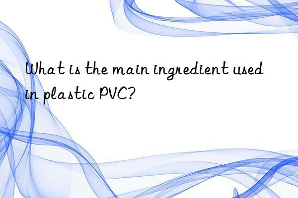 What is the main ingredient used in plastic PVC?