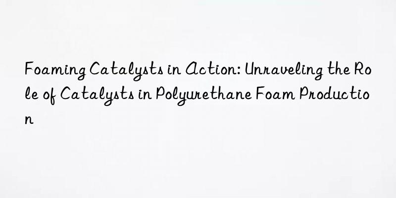 Foaming Catalysts in Action: Unraveling the Role of Catalysts in Polyurethane Foam Production