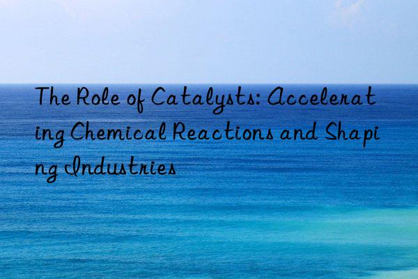 The Role of Catalysts: Accelerating Chemical Reactions and Shaping Industries