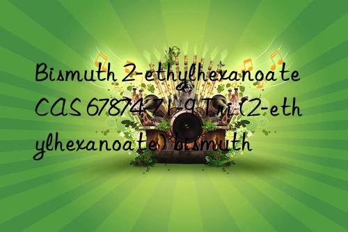 Bismuth 2-ethylhexanoate CAS 67874-71-9 Tri (2-ethylhexanoate) bismuth