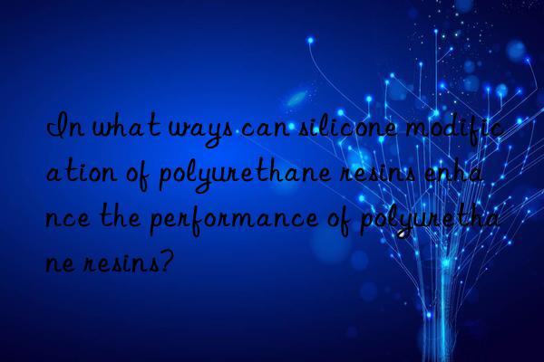 In what ways can silicone modification of polyurethane resins enhance the performance of polyurethane resins?