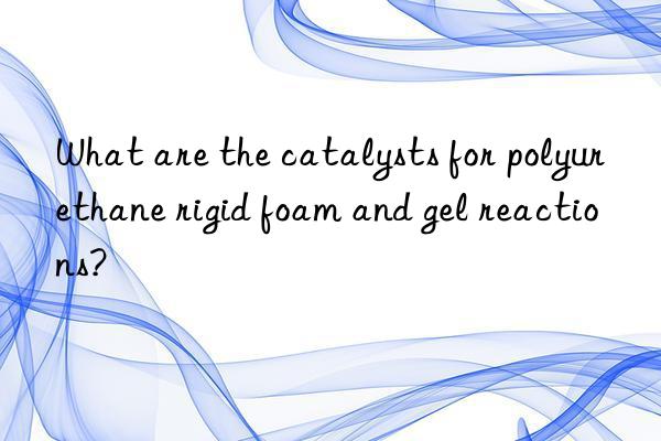 What are the catalysts for polyurethane rigid foam and gel reactions?