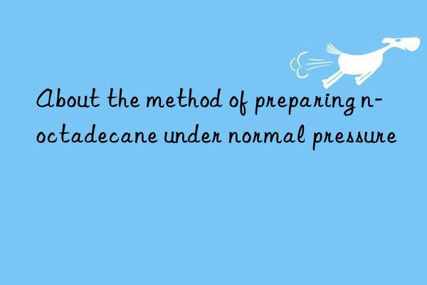 About the method of preparing n-octadecane under normal pressure