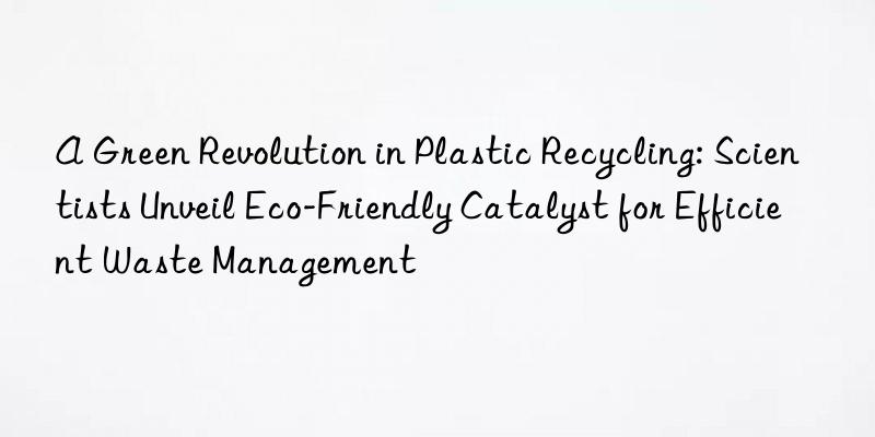 A Green Revolution in Plastic Recycling: Scientists Unveil Eco-Friendly Catalyst for Efficient Waste Management