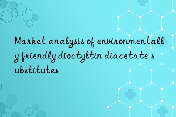 Market analysis of environmentally friendly dioctyltin diacetate substitutes