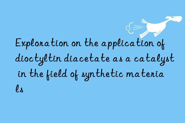 Exploration on the application of dioctyltin diacetate as a catalyst in the field of synthetic materials