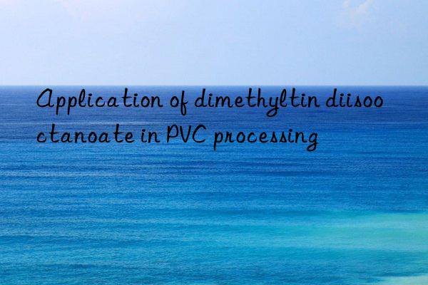 Application of dimethyltin diisooctanoate in PVC processing