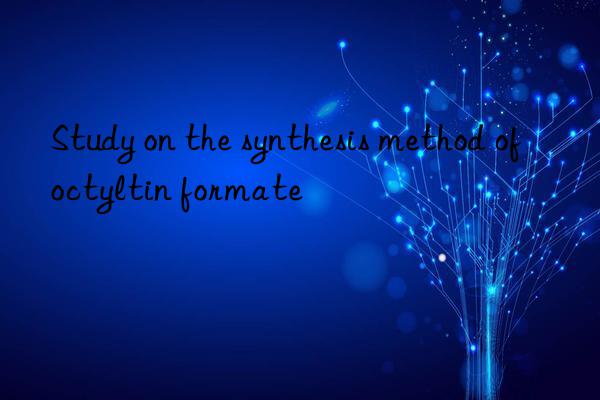 Study on the synthesis method of octyltin formate