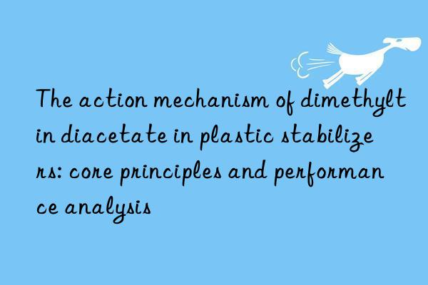 The action mechanism of dimethyltin diacetate in plastic stabilizers: core principles and performance analysis