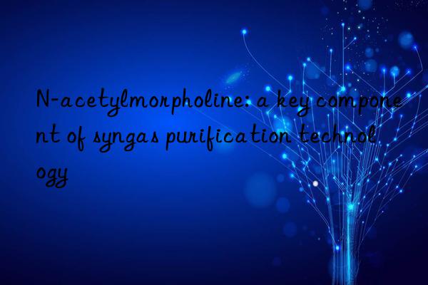 N-acetylmorpholine: a key component of syngas purification technology