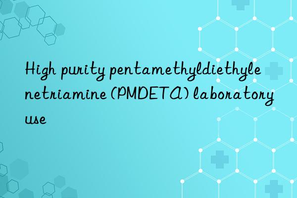 High purity pentamethyldiethylenetriamine (PMDETA) laboratory use