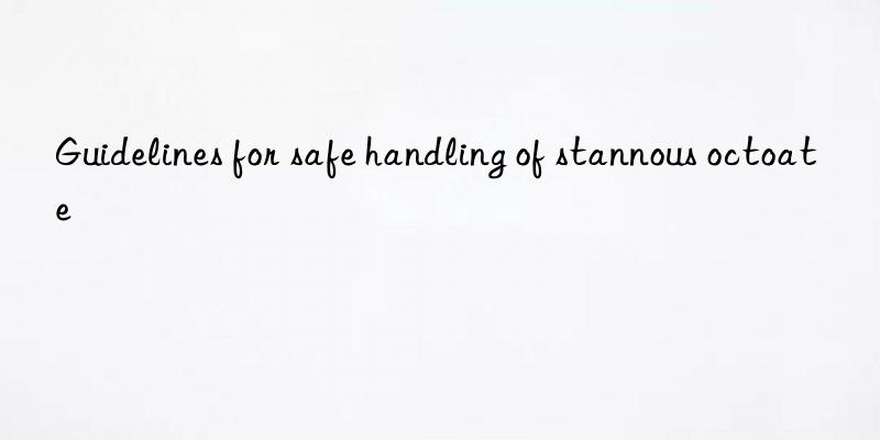 Guidelines for safe handling of stannous octoate