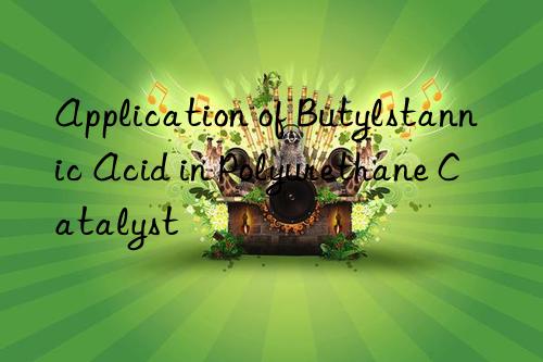 Application of Butylstannic Acid in Polyurethane Catalyst