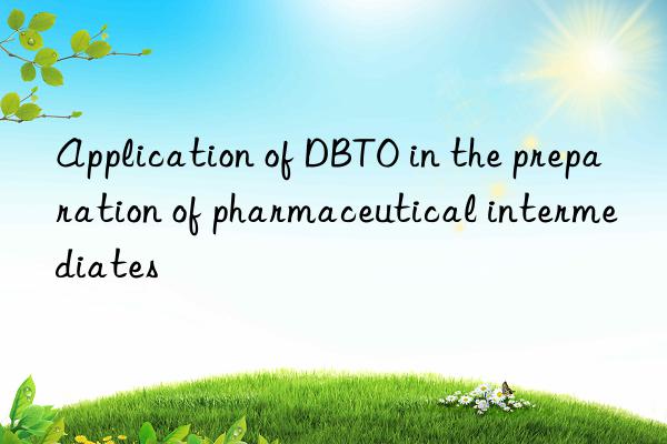 Application of DBTO in the preparation of pharmaceutical intermediates