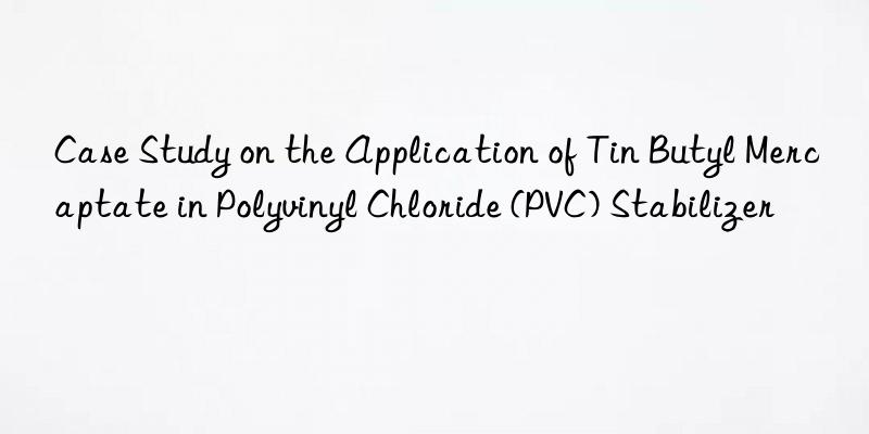 Case Study on the Application of Tin Butyl Mercaptate in Polyvinyl Chloride (PVC) Stabilizer