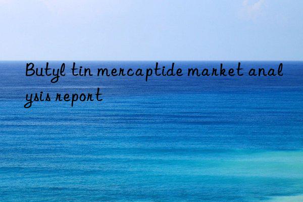 Butyl tin mercaptide market analysis report