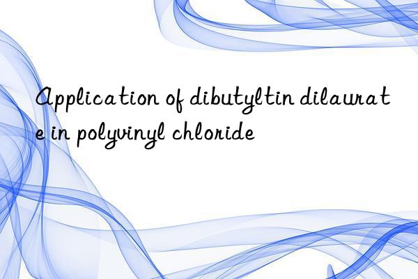 Application of dibutyltin dilaurate in polyvinyl chloride