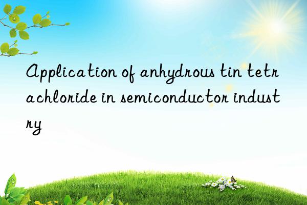 Application of anhydrous tin tetrachloride in semiconductor industry