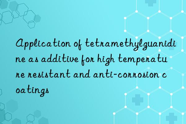 Application of tetramethylguanidine as additive for high temperature resistant and anti-corrosion coatings