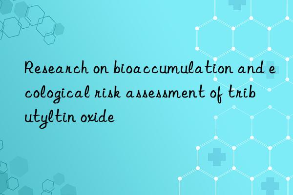 Research on bioaccumulation and ecological risk assessment of tributyltin oxide