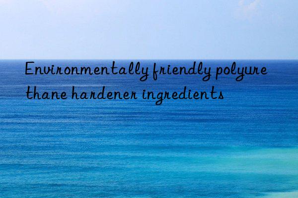 Environmentally friendly polyurethane hardener ingredients