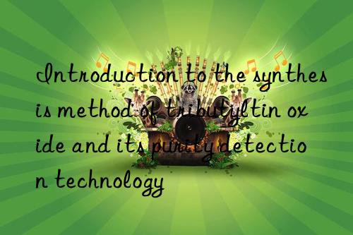 Introduction to the synthesis method of tributyltin oxide and its purity detection technology