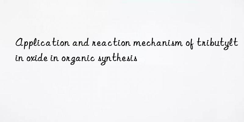 Application and reaction mechanism of tributyltin oxide in organic synthesis