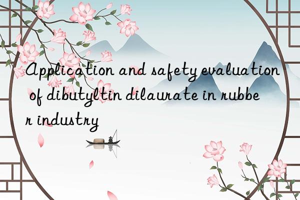 Application and safety evaluation of dibutyltin dilaurate in rubber industry