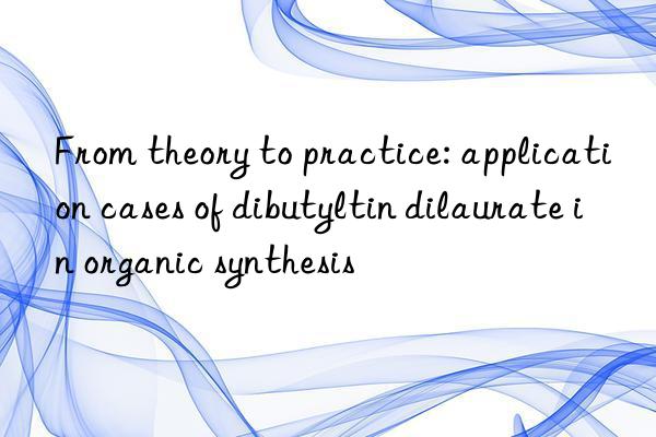 From theory to practice: application cases of dibutyltin dilaurate in organic synthesis