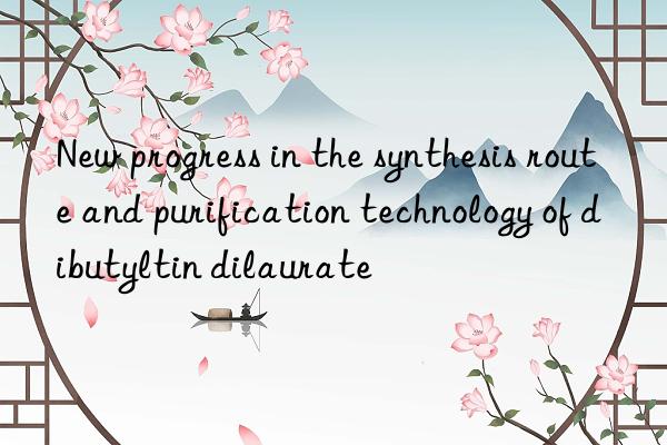 New progress in the synthesis route and purification technology of dibutyltin dilaurate