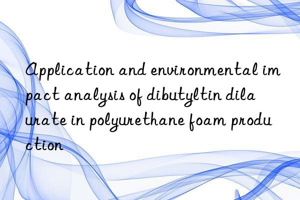 Application and environmental impact analysis of dibutyltin dilaurate in polyurethane foam production