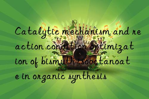 Catalytic mechanism and reaction condition optimization of bismuth isooctanoate in organic synthesis