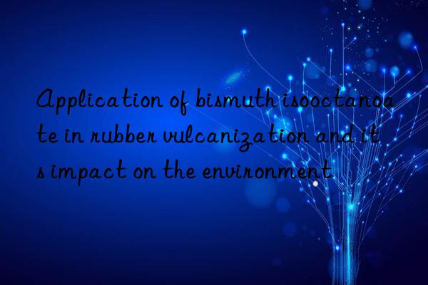 Application of bismuth isooctanoate in rubber vulcanization and its impact on the environment