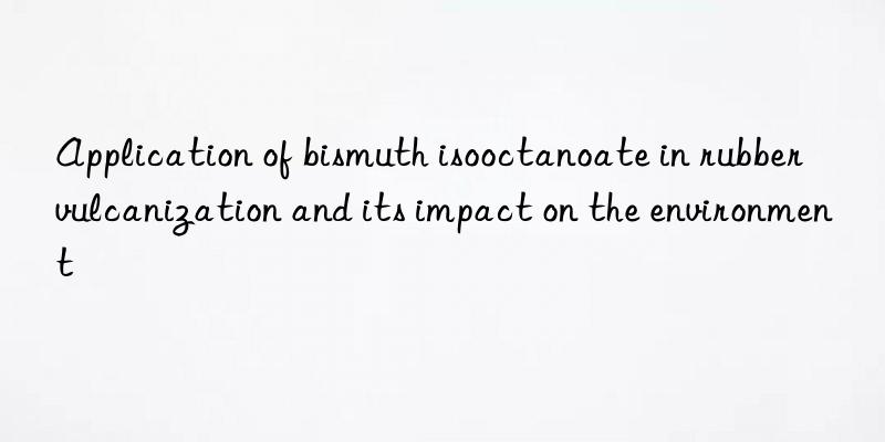 Application of bismuth isooctanoate in rubber vulcanization and its impact on the environment