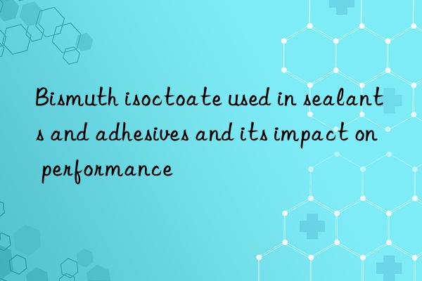 Bismuth isoctoate used in sealants and adhesives and its impact on performance