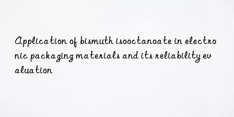 Application of bismuth isooctanoate in electronic packaging materials and its reliability evaluation