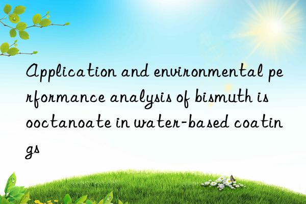 Application and environmental performance analysis of bismuth isooctanoate in water-based coatings