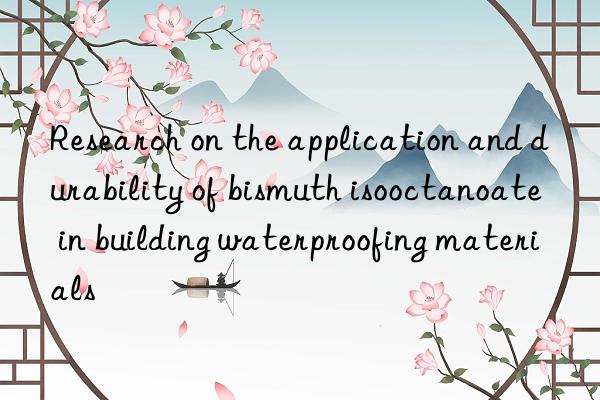 Research on the application and durability of bismuth isooctanoate in building waterproofing materials