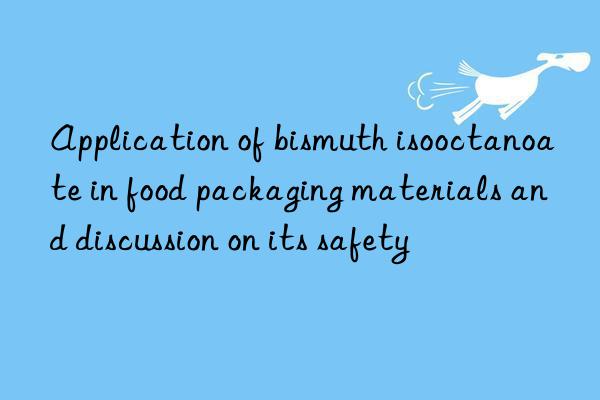 Application of bismuth isooctanoate in food packaging materials and discussion on its safety