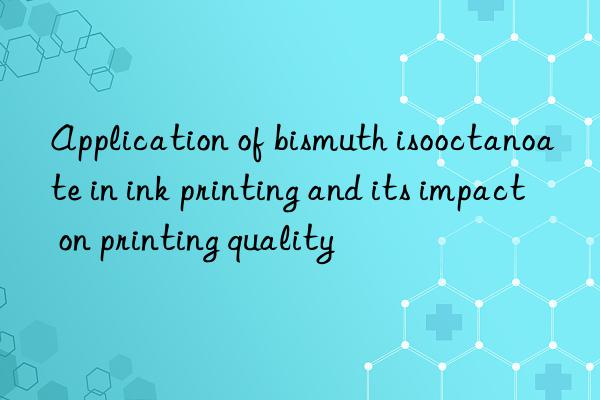 Application of bismuth isooctanoate in ink printing and its impact on printing quality