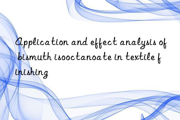 Application and effect analysis of bismuth isooctanoate in textile finishing