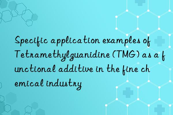 Specific application examples of Tetramethylguanidine (TMG) as a functional additive in the fine chemical industry