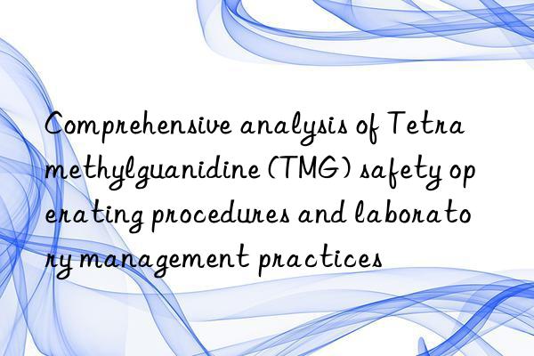 Comprehensive analysis of Tetramethylguanidine (TMG) safety operating procedures and laboratory management practices