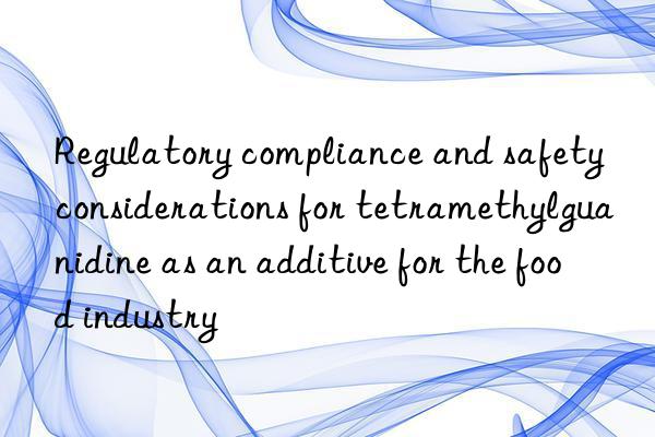 Regulatory compliance and safety considerations for tetramethylguanidine as an additive for the food industry