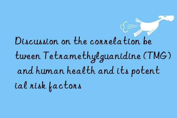 Discussion on the correlation between Tetramethylguanidine (TMG) and human health and its potential risk factors