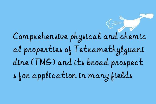 Comprehensive physical and chemical properties of Tetramethylguanidine (TMG) and its broad prospects for application in many fields