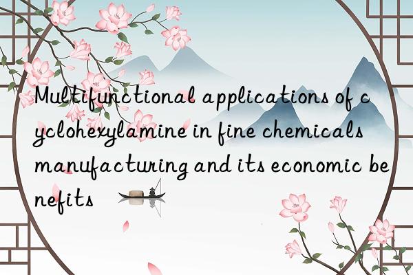 Multifunctional applications of cyclohexylamine in fine chemicals manufacturing and its economic benefits