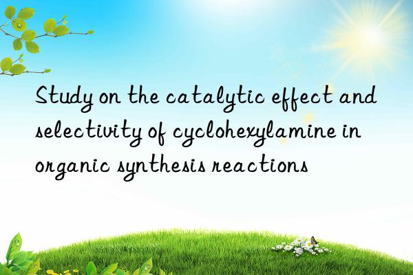 Study on the catalytic effect and selectivity of cyclohexylamine in organic synthesis reactions