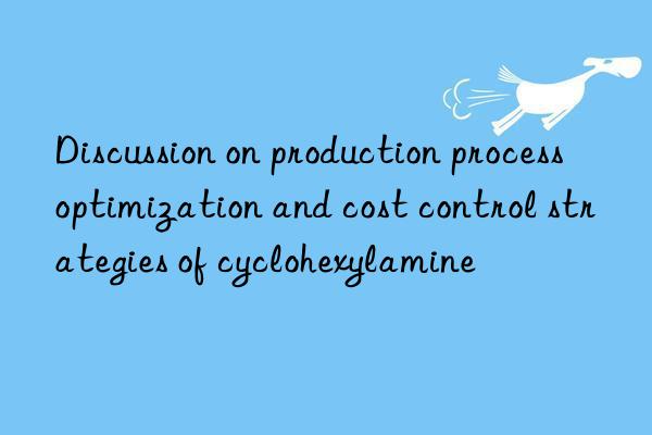 Discussion on production process optimization and cost control strategies of cyclohexylamine