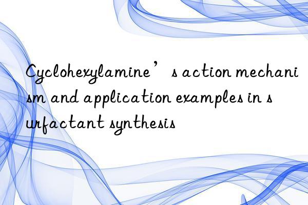 Cyclohexylamine’s action mechanism and application examples in surfactant synthesis